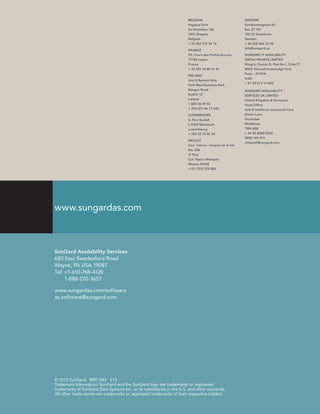 BELGIUM
Pegasus Park
De Kleetlaan 12b
1831 Diegem
Belgium
+ 32 (0)2 513 36 18
FRANCE
93, Cours des Petites Ecuries
77185 Logne
France
+ 33 (0)1 64 80 61 61
IRELAND
Unit 5 Beckett Way
Park West Business Park
Nangor Road
Dublin 12
Ireland
1 800 36 59 65
+ 353 (0)1 46 73 650
LUXEMBOURG
6, Parc Syrdall
L-5365 Münsbach
Luxembourg
+ 352 35 73 05 30
MEXICO
Carr. Toluca – Ixtapan de la Sal
No. 556
4º Piso
Col. Hipico Metepec
Mexico 52140
+ 52 (722) 270 882

www.sungardas.com

SunGard Availability Services
680 East Swedesford Road
Wayne, PA USA 19087
Tel: +1-610-768-4120
1-888-270-3657
www.sungardas.com/software
as.software@sungard.com

© 2013 SunGard. BRO-042 613
Trademark Information: SunGard and the SunGard logo are trademarks or registered
trademarks of SunGard Data Systems Inc. or its subsidiaries in the U.S. and other countries.
All other trade names are trademarks or registered trademarks of their respective holders.

SWEDEN
Sandhamnsgatan 63
Box 27 157
102 52 Stockholm
Sweden
+ 46 (0)8 666 32 00
info@sungard.se
SUNGARD IT AVAILABILITY
(INDIA) PRIVATE LIMITED
Wing 4, Cluster D, Plot No.1, S.No.77
MIDC Kharadi Knowledge Park
Pune – 411014
India
+ 91 20 673 10 400
SUNGARD AVAILABILITY
SERVICES UK LIMITED
United Kingdom  European
Head Office
Unit B Heathrow Corporate Park
Green Lane
Hounslow
Middlesex
TW4 6ER
+ 44 20 8080 8002
0800 143 413
infoavail@sungard.com

 