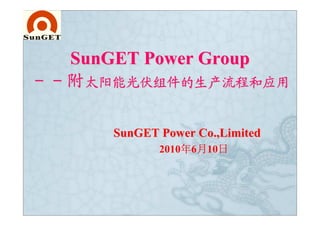 SunGET Power Group
－－附
－－附太阳能光伏组件的生产流程和应用

      SunGET Power Co.,Limited
                 年 月 日
             2010年6月10日
 