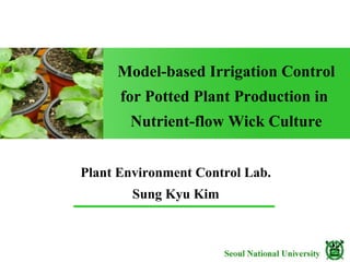 Model-based Irrigation Control
      for Potted Plant Production in
       Nutrient-flow Wick Culture


Plant Environment Control Lab.
        Sung Kyu Kim
 
