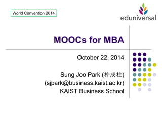 MOOCs for MBA 
October 22, 2014 Sung Joo Park (朴成柱) (sjpark@business.kaist.ac.kr) KAIST Business School 
World Convention 2014  