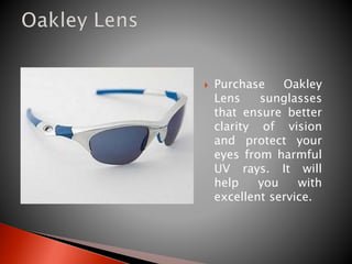  Purchase Oakley
Lens sunglasses
that ensure better
clarity of vision
and protect your
eyes from harmful
UV rays. It will
help you with
excellent service.
 