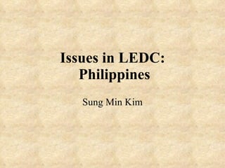 Issues in LEDC:  Philippines Sung Min Kim 