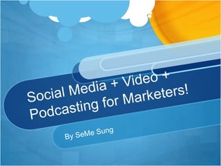 Social Media + Video + Podcasting for Marketers! By SeMe Sung  