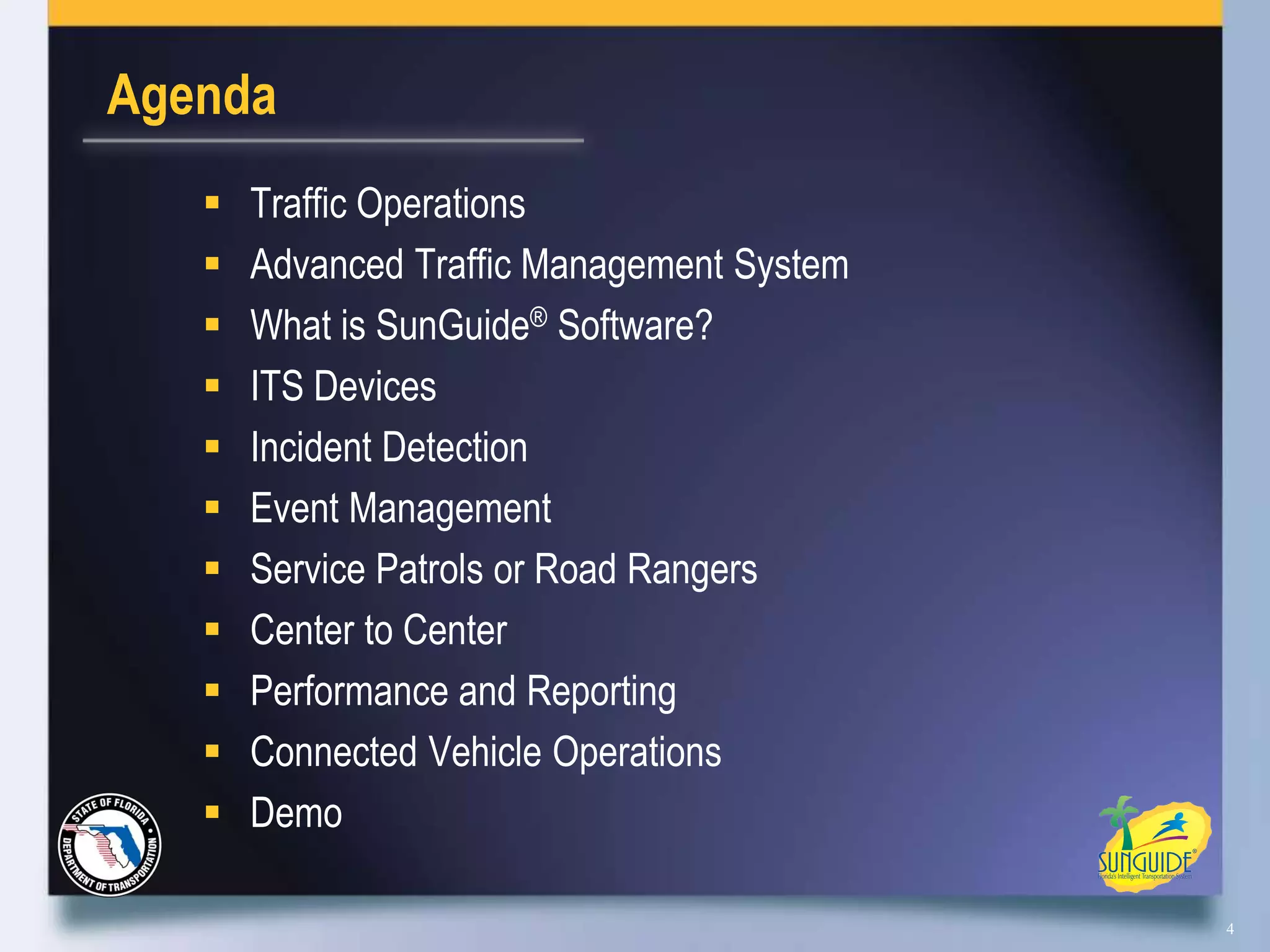 Agenda
      Traffic Operations
      Advanced Traffic Management System
      What is SunGuide® Software?
      ITS Devices
      Incident Detection
      Event Management
      Service Patrols or Road Rangers
      Center to Center
      Performance and Reporting
      Connected Vehicle Operations
      Demo

                                            4
 