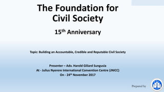 ©Sung Consultants
The Foundation for
Civil Society
15th Anniversary
Topic: Building an Accountable, Credible and Reputable Civil Society
Presenter – Adv. Harold Giliard Sungusia
At - Julius Nyerere International Convention Centre (JNICC)
On - 24th November 2017
Prepared by
 