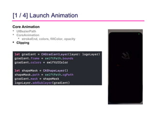 [1 / 4] Launch Animation
Core Animation
• UIBezierPath
• CoreAnimation
• strokeEnd, colors, fillColor, opacity
• Clipping
 