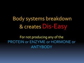 Body systems breakdown
& creates Dis-Easy
For not producing any of the
PROTEIN or ENZYME or HORMONE or
ANTYBODY
 