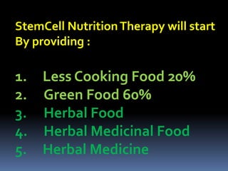 StemCell NutritionTherapy will start
By providing :
1. Less Cooking Food 20%
2. Green Food 60%
3. Herbal Food
4. Herbal Medicinal Food
5. Herbal Medicine
 