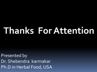 Thanks For Attention
Presented by
Dr. Shebendra karmakar
Ph.D in Herbal Food, USA
 