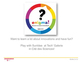 Want to learn a lot about innovations and have fun?

        Play with SunIdee at Tech’ Galerie
               in Cité des Sciences!
 