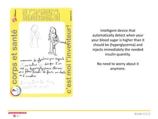 Intelligent device that
 automatically detect when your
your blood sugar is higher than it
  should be (hyperglycemia) and
 injects immediately the needed
          insulin quantity.

   No need to worry about it
          anymore.
 