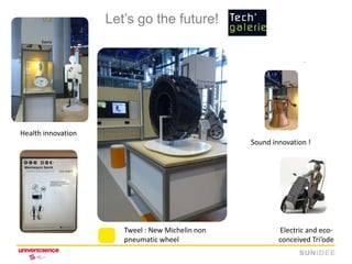 Let’s go the future!




Health innovation
                                                  Sound innovation !




                       Tweel : New Michelin non           Electric and eco-
                       pneumatic wheel                    conceived Tri’ode
 