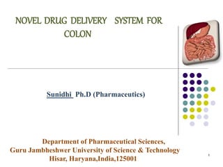 NOVEL DRUG DELIVERY SYSTEM FOR
COLON
Sunidhi Ph.D (Pharmaceutics)
1
Department of Pharmaceutical Sciences,
Guru Jambheshwer University of Science & Technology
Hisar, Haryana,India,125001
 
