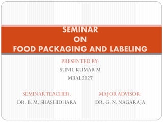 PRESENTED BY:
SUNIL KUMAR M
MBAL2027
SEMINAR
ON
FOOD PACKAGING AND LABELING
SEMINARTEACHER:
DR. B. M. SHASHIDHARA
MAJOR ADVISOR:
DR. G. N. NAGARAJA
 