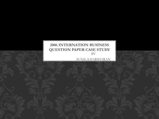 BY
SUNIL.S.HARIHARAN
2006 INTERNATION BUSINESS
QUESTION PAPER CASE STUDY
 