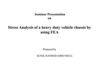 Seminar Presentation
on
Stress Analysis of a heavy duty vehicle chassis by
using FEA
Prepared by
SUNIL RATHOD (MM15M12)
 