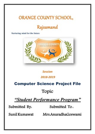 ORANGE COUNTY SCHOOL,
Rajsamand
Nurturing mind for the future
Session
2018-2019
Computer Science Project File
Topic
“Student Performance Program”
Submitted By: Submitted To :
Sunil Kumawat Mrs.AnuradhaGoswami
 