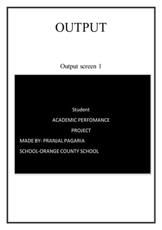 OUTPUT
Output screen 1
Student
ACADEMIC PERFOMANCE
PROJECT
MADE BY- PRANJAL PAGARIA
SCHOOL-ORANGE COUNTY SCHOOL
 