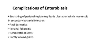 Complications of Enterobiasis
Scratching of perianal region may leads ulceration which may result
in secondary bacterial infection.
Anal dermatitis
Perianal folliculitis
Ischiorectal abscess
Rarely vulvovaginitis
 