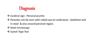 Diagnosis
 Cardinal sign : Perianal pruritis
 Parasites can be seen with naked eye on underwear , bedsheet and
in stool & also around perianal region.
 Stool microscopy
 Scotch Tape Test
 