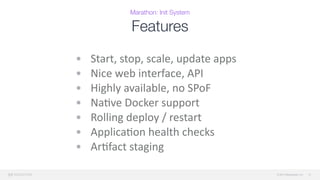 © 2015 Mesosphere, Inc.
Features
• Start,	
  stop,	
  scale,	
  update	
  apps	
  
• Nice	
  web	
  interface,	
  API	
  
• Highly	
  available,	
  no	
  SPoF	
  
• Na4ve	
  Docker	
  support	
  
• Rolling	
  deploy	
  /	
  restart	
  
• Applica4on	
  health	
  checks	
  
• Ar4fact	
  staging
21
Marathon: Init System
 