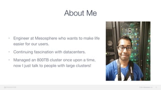 © 2015 Mesosphere, Inc.
About Me
• Engineer at Mesosphere who wants to make life
easier for our users.

• Continuing fascination with datacenters.

• Managed an 800TB cluster once upon a time,
now I just talk to people with large clusters!
3
 