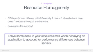 © 2015 Mesosphere, Inc.
Leave some slack in your resource limits when deploying an
application to account for performance differences between
servers.
2. Deployment
Resource Homogeneity
• CPUs perform at diﬀerent rates! Generally 1 core = 1 share but one core
doesn’t necessarily equal another core.

• Same goes for memory!
34
 