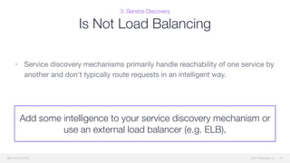 © 2015 Mesosphere, Inc.
3. Service Discovery
Is Not Load Balancing
• Service discovery mechanisms primarily handle reachability of one service by
another and don't typically route requests in an intelligent way.
43
Add some intelligence to your service discovery mechanism or
use an external load balancer (e.g. ELB).
 