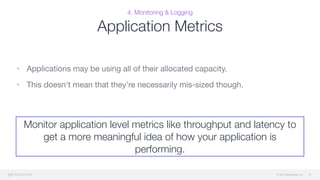 © 2015 Mesosphere, Inc.
4. Monitoring & Logging
Application Metrics
• Applications may be using all of their allocated capacity.

• This doesn't mean that they're necessarily mis-sized though.
47
Monitor application level metrics like throughput and latency to
get a more meaningful idea of how your application is
performing.
 