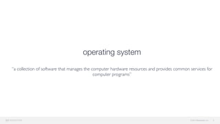 © 2015 Mesosphere, Inc.
operating system 
 
“a collection of software that manages the computer hardware resources and provides common services for
computer programs”
6
 