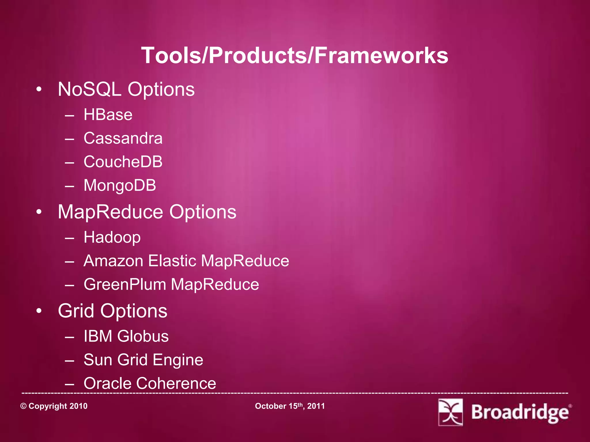 Tools/Products/Frameworks
    • NoSQL Options
             –    HBase
             –    Cassandra
             –    CoucheDB
             –    MongoDB
    • MapReduce Options
             – Hadoop
             – Amazon Elastic MapReduce
             – GreenPlum MapReduce
    • Grid Options
             – IBM Globus
             – Sun Grid Engine
             – Oracle Coherence
-----------------------------------------------------------------------------------------------------------------------------------------------------------------------
© Copyright 2010                                                       October 15th, 2011
 
