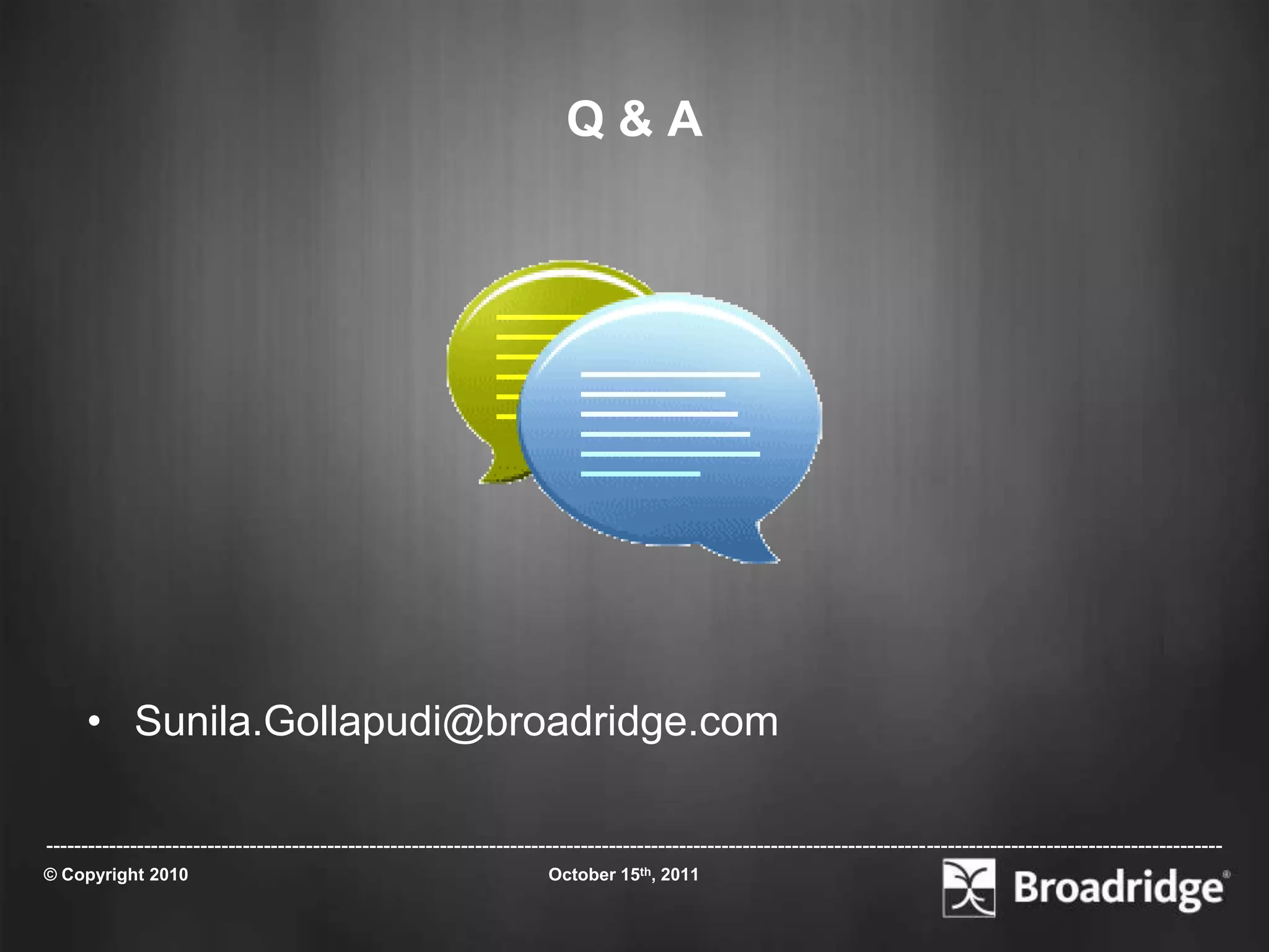 Q&A




     • Sunila.Gollapudi@broadridge.com

-----------------------------------------------------------------------------------------------------------------------------------------------------------------------
© Copyright 2010                                                       October 15th, 2011
 