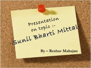 Sunil Bharti Mittal
Sunil Bharti MittalPresentation
on topic :-
By – Reshav Mahajan
 