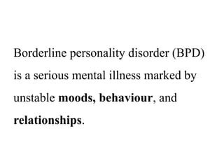 Borderline personality disorder (BPD)
is a serious mental illness marked by
unstable moods, behaviour, and
relationships.
 