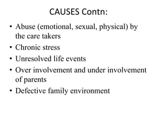 CAUSES Contn:
• Abuse (emotional, sexual, physical) by
the care takers
• Chronic stress
• Unresolved life events
• Over involvement and under involvement
of parents
• Defective family environment
 