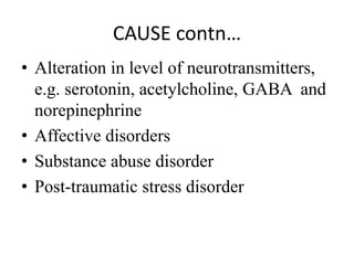 CAUSE contn…
• Alteration in level of neurotransmitters,
e.g. serotonin, acetylcholine, GABA and
norepinephrine
• Affective disorders
• Substance abuse disorder
• Post-traumatic stress disorder
 
