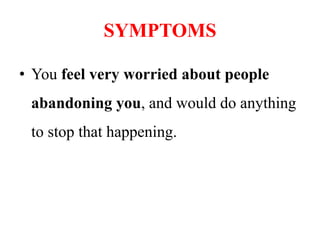 SYMPTOMS
• You feel very worried about people
abandoning you, and would do anything
to stop that happening.
 