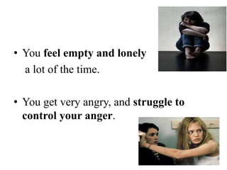 • You feel empty and lonely
a lot of the time.
• You get very angry, and struggle to
control your anger.
 