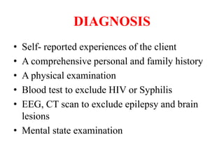DIAGNOSIS
• Self- reported experiences of the client
• A comprehensive personal and family history
• A physical examination
• Blood test to exclude HIV or Syphilis
• EEG, CT scan to exclude epilepsy and brain
lesions
• Mental state examination
 