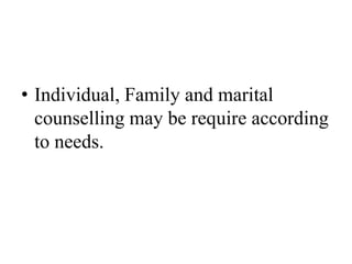 • Individual, Family and marital
counselling may be require according
to needs.
 