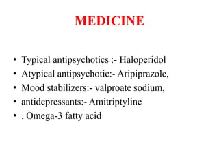 MEDICINE
• Typical antipsychotics :- Haloperidol
• Atypical antipsychotic:- Aripiprazole,
• Mood stabilizers:- valproate sodium,
• antidepressants:- Amitriptyline
• . Omega-3 fatty acid
 