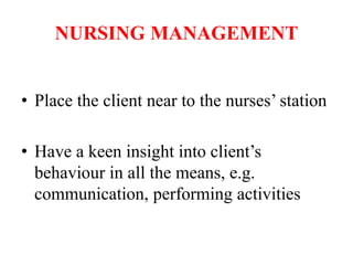 NURSING MANAGEMENT
• Place the client near to the nurses’ station
• Have a keen insight into client’s
behaviour in all the means, e.g.
communication, performing activities
 