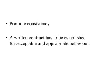 • Promote consistency.
• A written contract has to be established
for acceptable and appropriate behaviour.
 