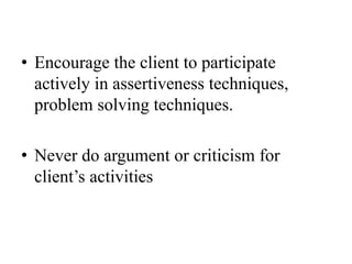 • Encourage the client to participate
actively in assertiveness techniques,
problem solving techniques.
• Never do argument or criticism for
client’s activities
 