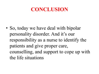 CONCLUSION
• So, today we have deal with bipolar
personality disorder. And it’s our
responsibility as a nurse to identify the
patients and give proper care,
counselling, and support to cope up with
the life situations
 