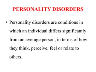 PERSONALITY DISORDERS
• Personality disorders are conditions in
which an individual differs significantly
from an average person, in terms of how
they think, perceive, feel or relate to
others.
 
