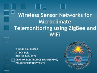 Wireless Sensor Networks for
Microclimate
Telemonitoring using ZigBee and
WiFi
Y SUNIL RAJ KUMAR
MTECH ECE,
REG NO 14043029
DEPT OF ELECTRONICS ENGINEERING,
PONDICHERRY UNIVERSITY
 