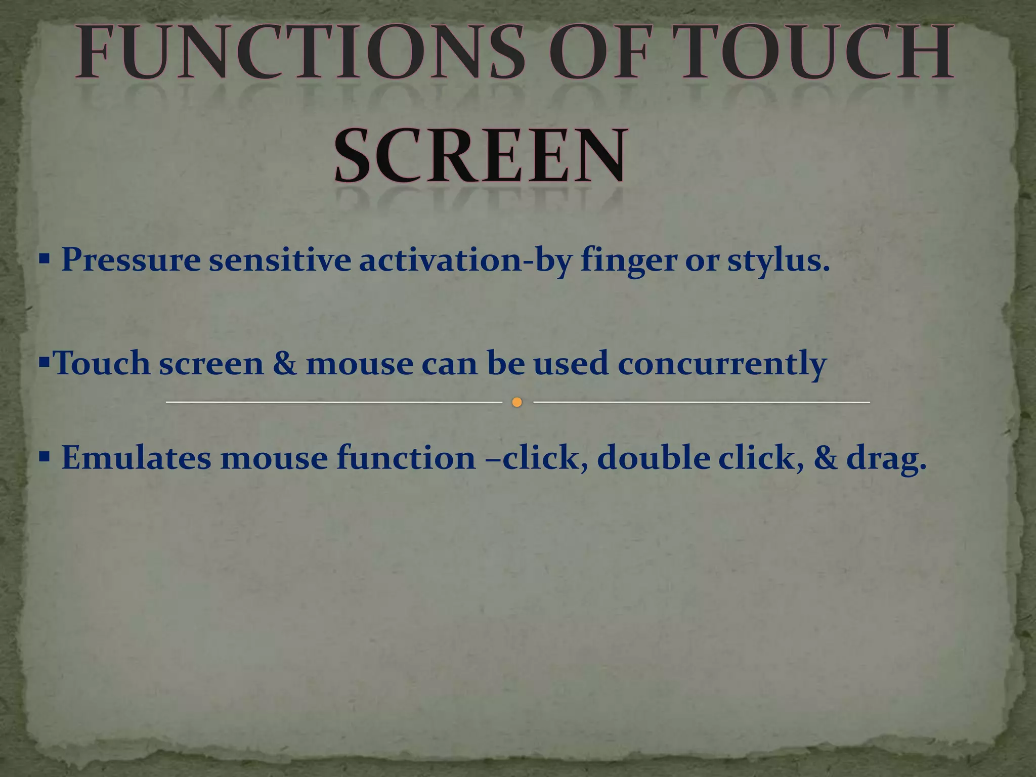  Pressure sensitive activation-by finger or stylus.

Touch screen & mouse can be used concurrently

 Emulates mouse function –click, double click, & drag.
 
