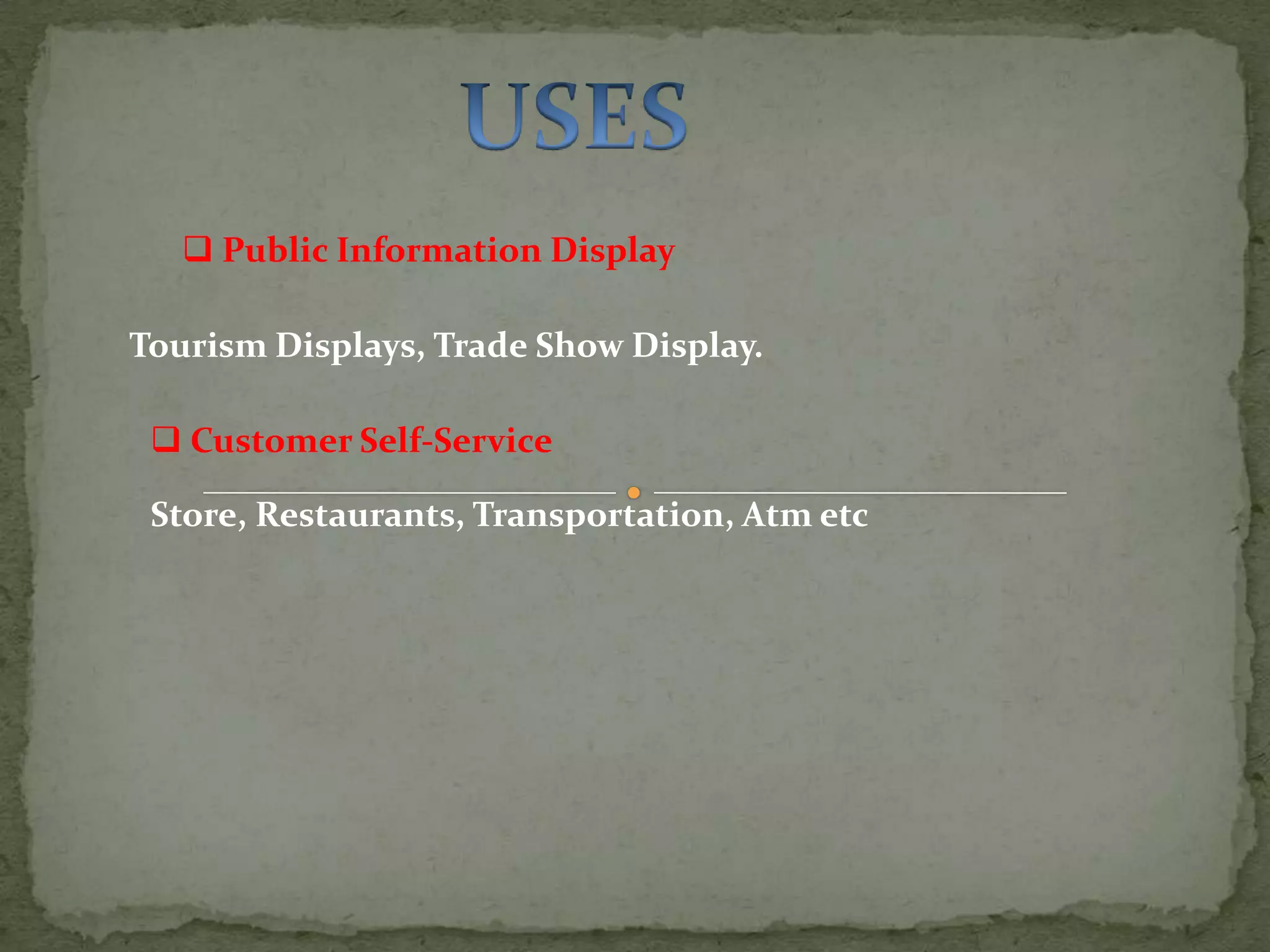  Public Information Display

Tourism Displays, Trade Show Display.

  Customer Self-Service

 Store, Restaurants, Transportation, Atm etc
 