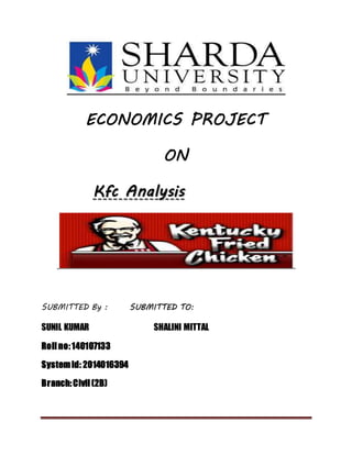 ECONOMICS PROJECT
ON
Kfc Analysis
SUBMITTED By : SUBMITTED TO:
SUNIL KUMAR SHALINI MITTAL
Roll no:140107133
Systemid: 2014016394
Branch:Civil (2B)
 